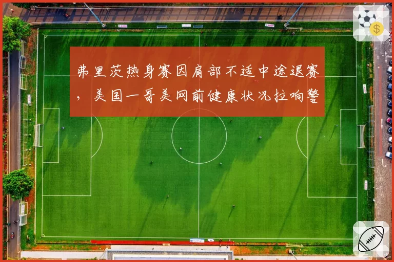弗里茨热身赛因肩部不适中途退赛,美国一哥美网前健康状况拉响警报
