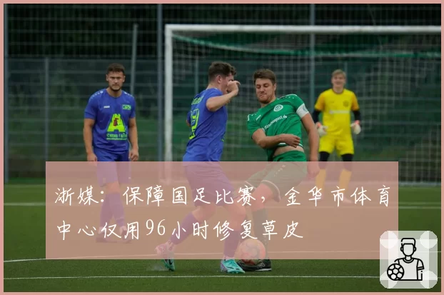 浙媒：保障国足比赛，金华市体育中心仅用96小时修复草皮