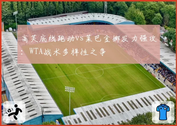 高芙底线跑动vs莱巴金娜发力强攻：WTA战术多样性之争