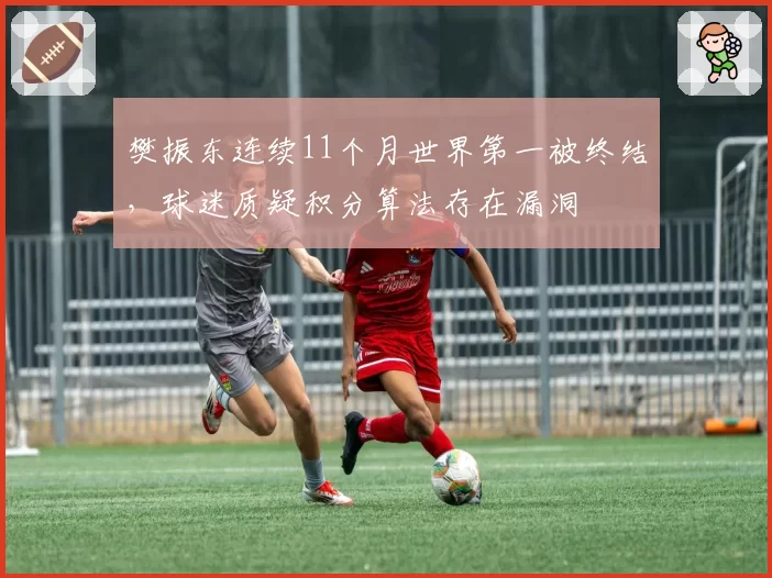 樊振东连续11个月世界第一被终结，球迷质疑积分算法存在漏洞