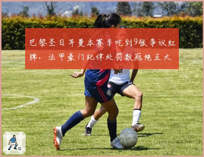 巴黎圣日耳曼本赛季吃到9张争议红牌,法甲豪门纪律处罚数冠绝五大联赛