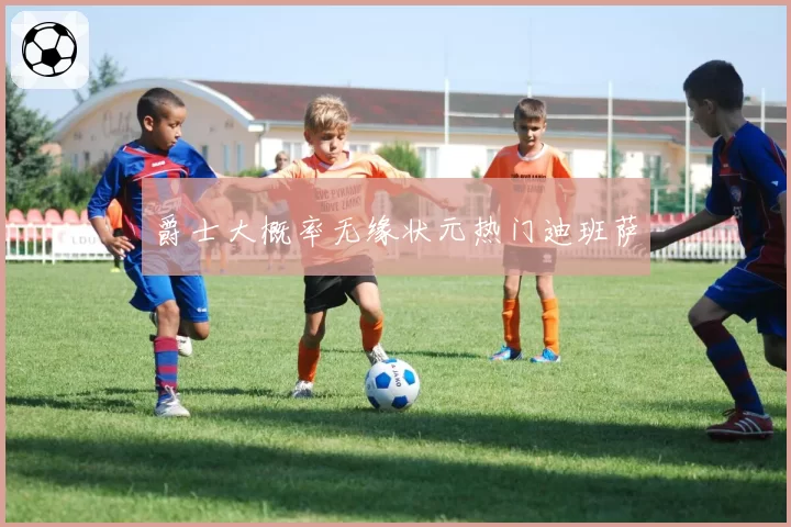 爵士大概率无缘状元热门迪班萨