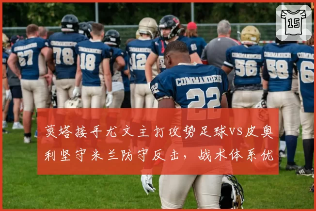 莫塔接手尤文主打攻势足球vs皮奥利坚守米兰防守反击，战术体系优劣立现