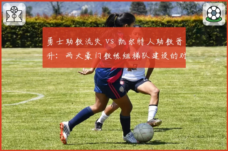 勇士助教流失 vs 凯尔特人助教晋升：两大豪门教练组梯队建设的对比启示