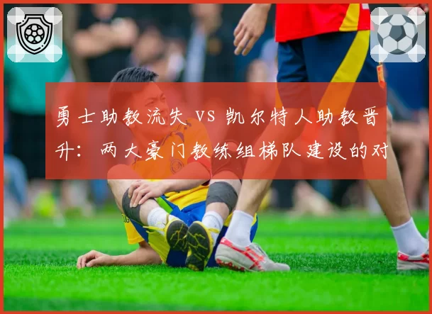 勇士助教流失 vs 凯尔特人助教晋升：两大豪门教练组梯队建设的对比启示