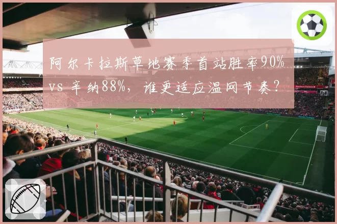 阿尔卡拉斯草地赛季首站胜率90% vs 辛纳88%,谁更适应温网节奏?