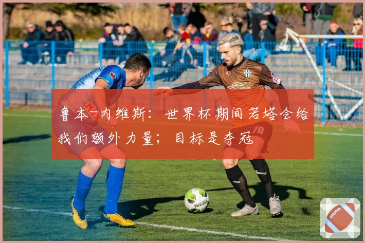 鲁本-内维斯：世界杯期间若塔会给我们额外力量；目标是夺冠