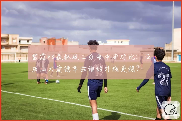 雷霆vs森林狼三分命中率对比：亚历山大爱德华兹谁的外线更稳？
