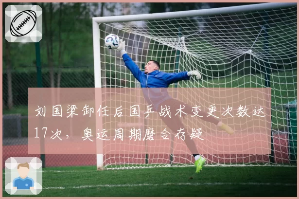 刘国梁卸任后国乒战术变更次数达17次，奥运周期磨合存疑