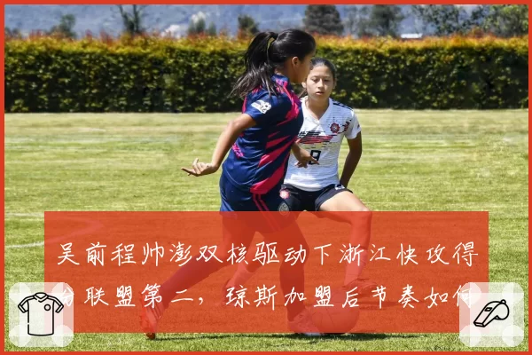 吴前程帅澎双核驱动下浙江快攻得分联盟第二，琼斯加盟后节奏如何平衡？