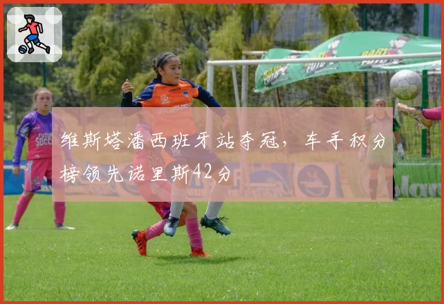 维斯塔潘西班牙站夺冠，车手积分榜领先诺里斯42分
