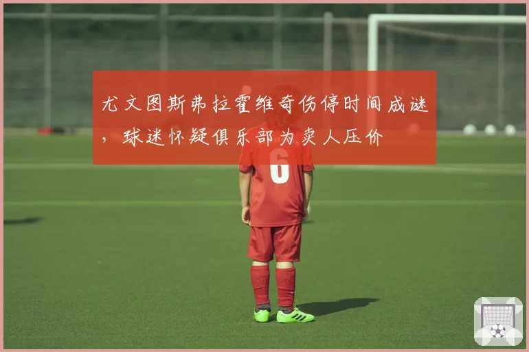 尤文图斯弗拉霍维奇伤停时间成谜,球迷怀疑俱乐部为卖人压价