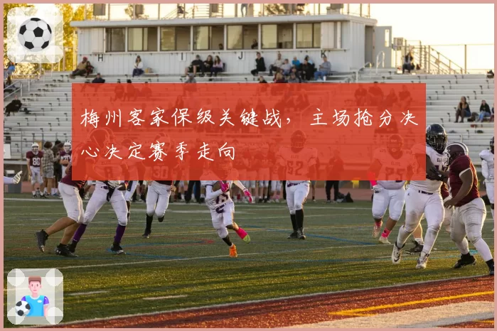 梅州客家保级关键战，主场抢分决心决定赛季走向