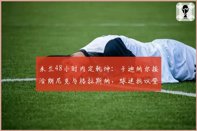 米兰48小时内定乾坤：卡迪纳尔接洽朗尼克与格拉斯纳，球迷抗议登陆时代广场！