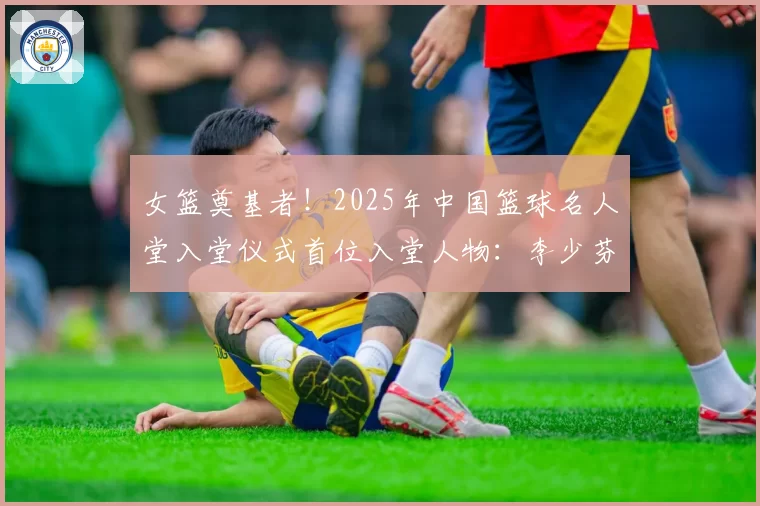 女篮奠基者!2025年中国篮球名人堂入堂仪式首位入堂人物:李少芬