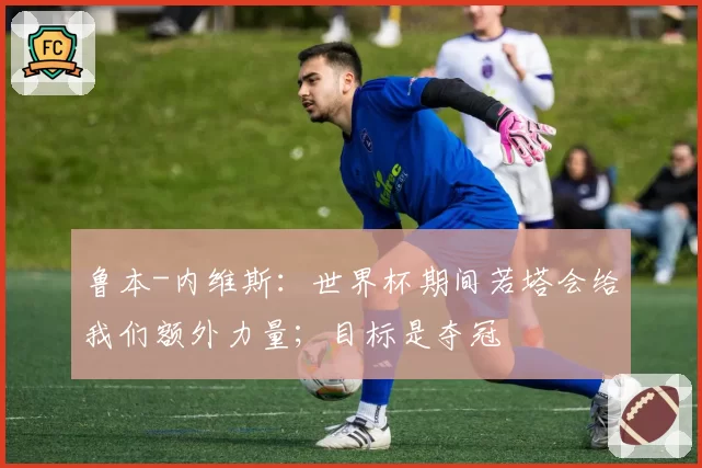 鲁本-内维斯：世界杯期间若塔会给我们额外力量；目标是夺冠