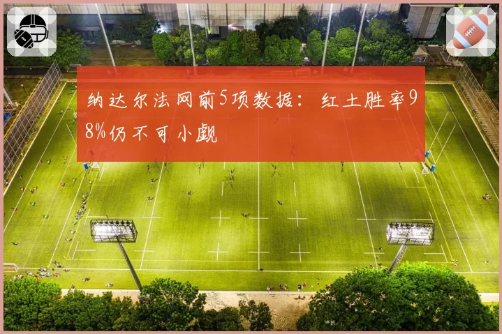 纳达尔法网前5项数据：红土胜率98%仍不可小觑