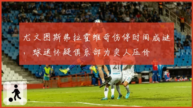 尤文图斯弗拉霍维奇伤停时间成谜,球迷怀疑俱乐部为卖人压价