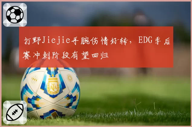 打野Jiejie手腕伤情好转,EDG季后赛冲刺阶段有望回归