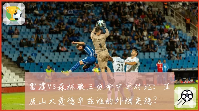 雷霆vs森林狼三分命中率对比：亚历山大爱德华兹谁的外线更稳？