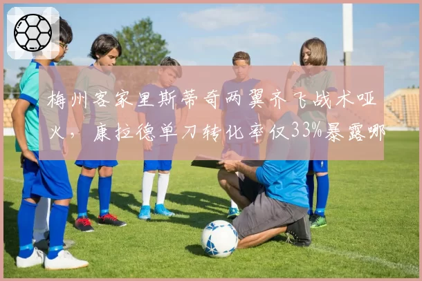 梅州客家里斯蒂奇两翼齐飞战术哑火，康拉德单刀转化率仅33%暴露哪些短板？