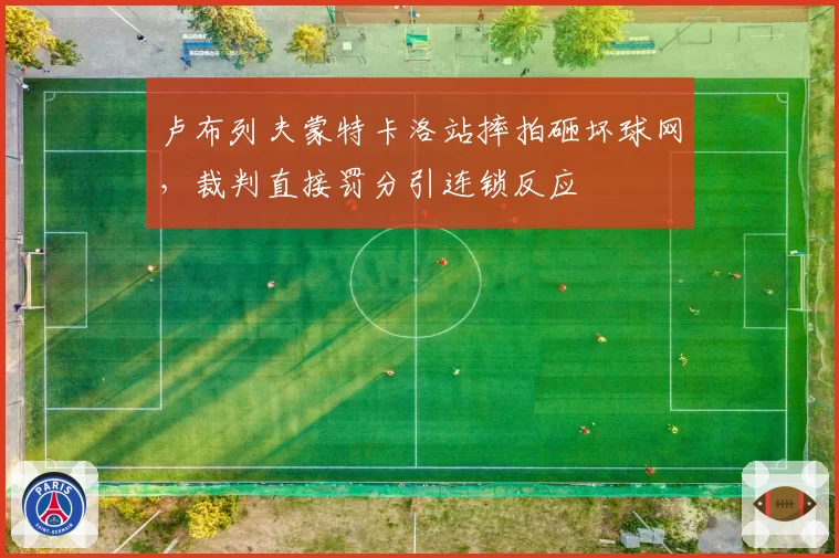 卢布列夫蒙特卡洛站摔拍砸坏球网，裁判直接罚分引连锁反应