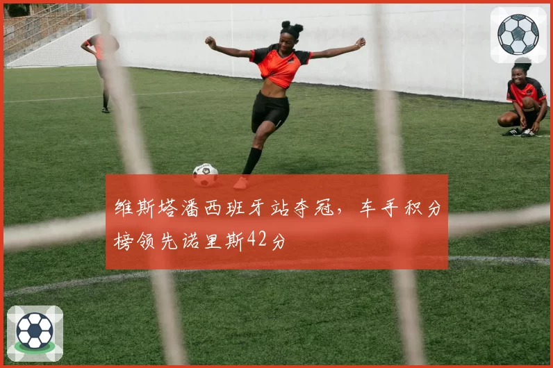 维斯塔潘西班牙站夺冠，车手积分榜领先诺里斯42分