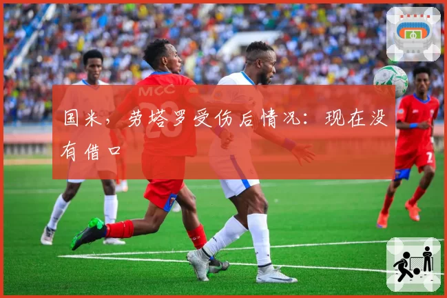 国米，劳塔罗受伤后情况：现在没有借口