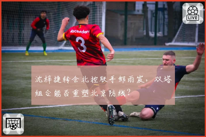 沈梓捷转会北控联手邹雨宸，双塔组合能否重塑北京防线？