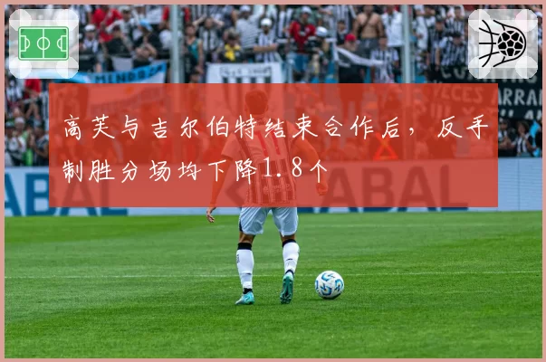 高芙与吉尔伯特结束合作后，反手制胜分场均下降1.8个