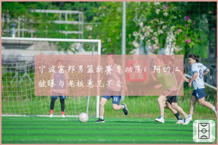宁波富邦男篮新赛季动荡，阿的江被曝与老板意见不合