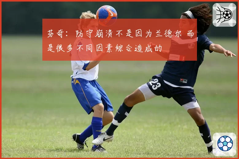 芬奇：防守崩溃不是因为兰德尔 而是很多不同因素综合造成的