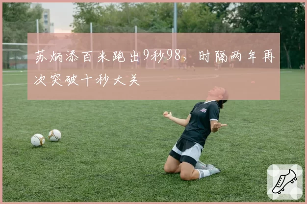苏炳添百米跑出9秒98，时隔两年再次突破十秒大关