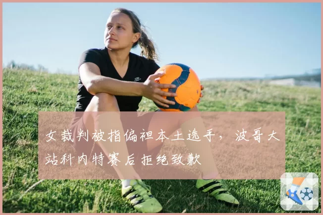 女裁判被指偏袒本土选手，波哥大站科内特赛后拒绝致歉