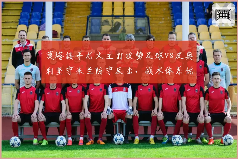 莫塔接手尤文主打攻势足球vs皮奥利坚守米兰防守反击，战术体系优劣立现