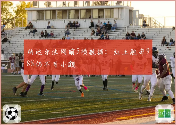 纳达尔法网前5项数据：红土胜率98%仍不可小觑