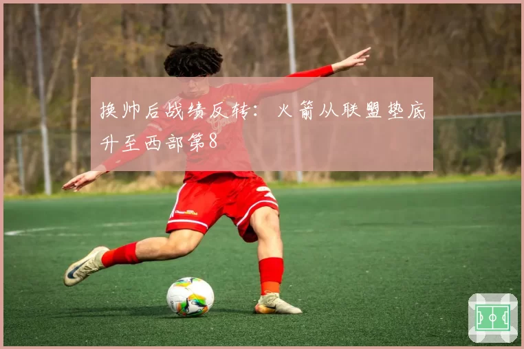 换帅后战绩反转:火箭从联盟垫底升至西部第8
