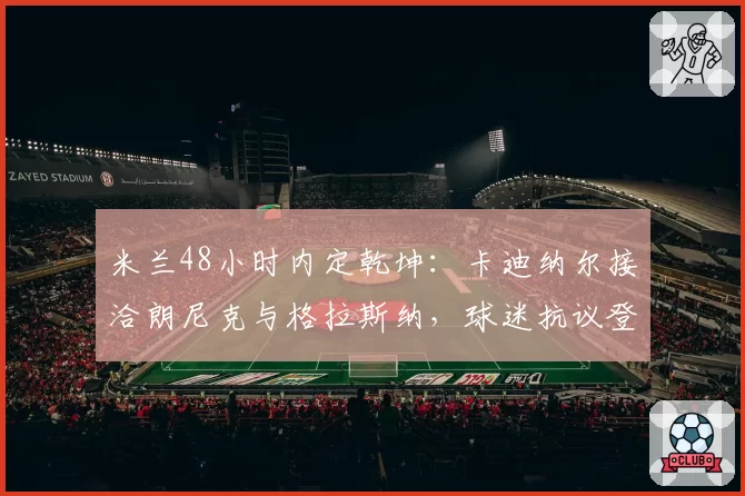 米兰48小时内定乾坤：卡迪纳尔接洽朗尼克与格拉斯纳，球迷抗议登陆时代广场！