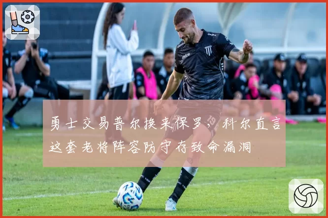 勇士交易普尔换来保罗,科尔直言这套老将阵容防守存致命漏洞