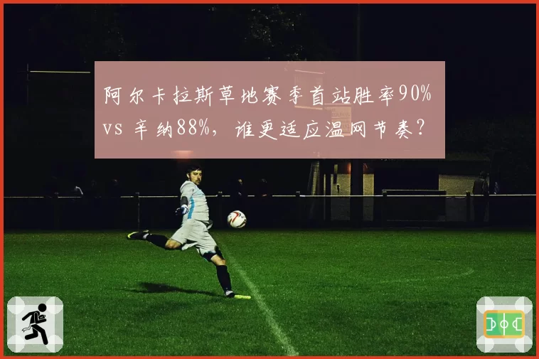 阿尔卡拉斯草地赛季首站胜率90% vs 辛纳88%,谁更适应温网节奏?