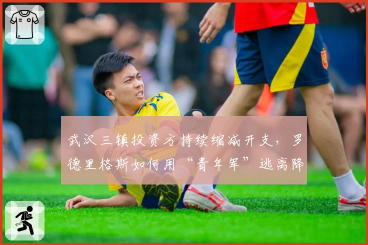 武汉三镇投资方持续缩减开支，罗德里格斯如何用“青年军”逃离降级区？