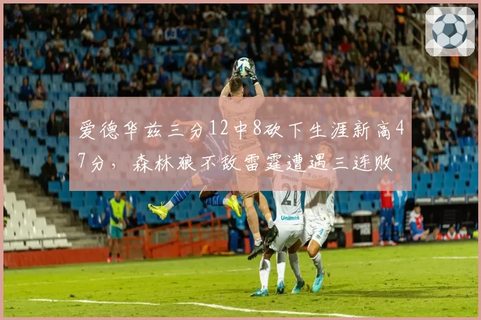 爱德华兹三分12中8砍下生涯新高47分,森林狼不敌雷霆遭遇三连败