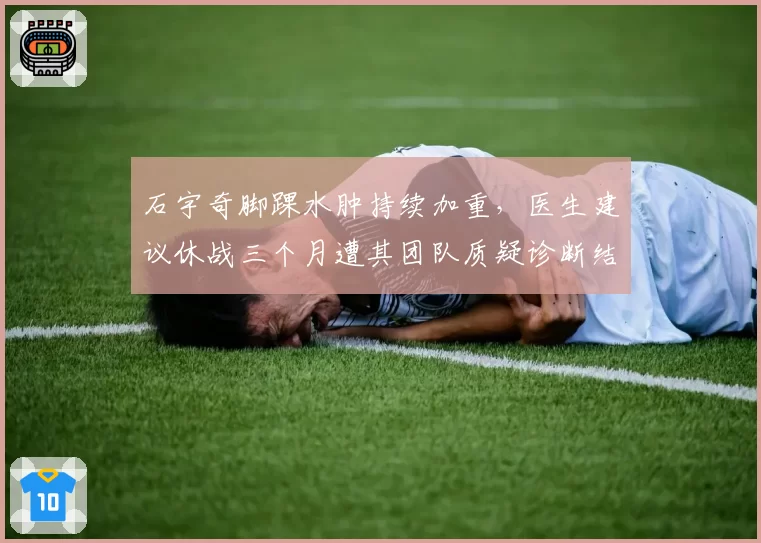 石宇奇脚踝水肿持续加重,医生建议休战三个月遭其团队质疑诊断结果
