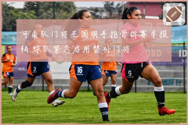 河南队门将王国明手指骨折赛季报销 球队紧急启用替补门将