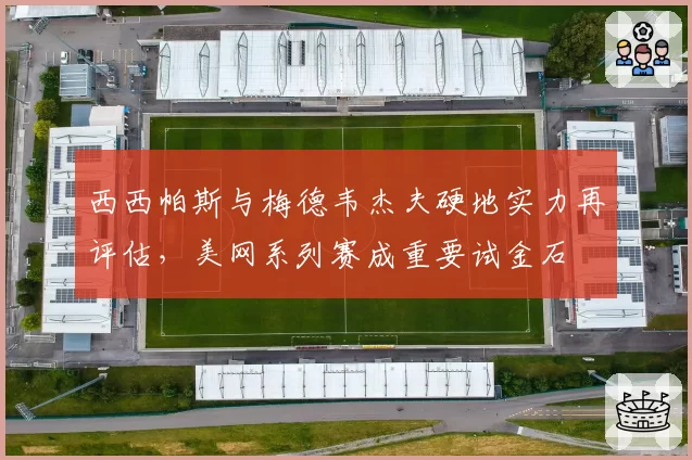 西西帕斯与梅德韦杰夫硬地实力再评估,美网系列赛成重要试金石