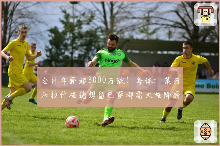 合计年薪超3000万欧！每体：莱万和拉什福德想留巴萨都需大幅降薪