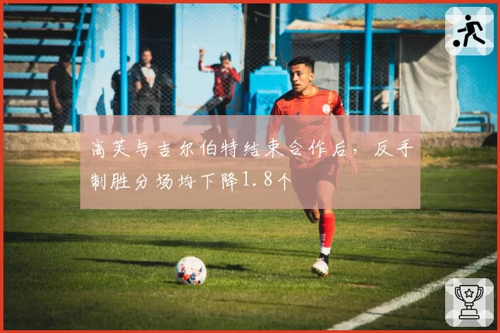 高芙与吉尔伯特结束合作后，反手制胜分场均下降1.8个