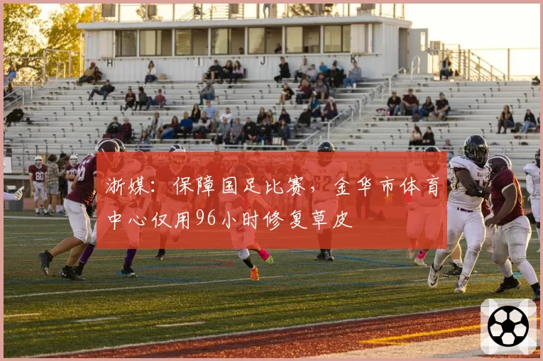 浙媒：保障国足比赛，金华市体育中心仅用96小时修复草皮